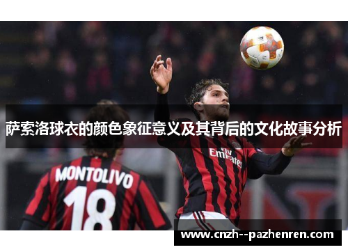 萨索洛球衣的颜色象征意义及其背后的文化故事分析 萨索洛球衣的颜色象征意义及其背后的文化故事分析