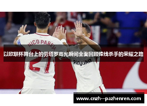 以欧联杯舞台上的劳塔罗高光瞬间全面回顾锋线杀手的荣耀之路