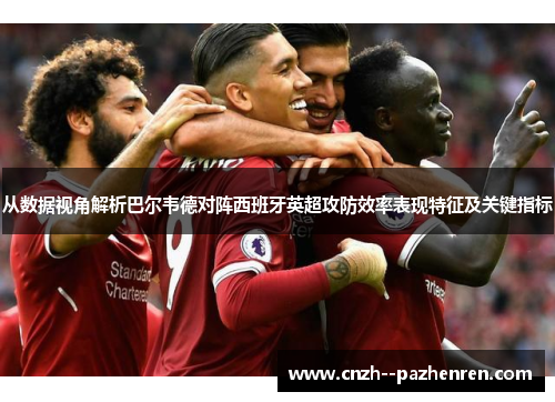 从数据视角解析巴尔韦德对阵西班牙英超攻防效率表现特征及关键指标