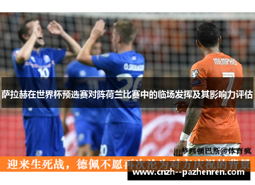萨拉赫在世界杯预选赛对阵荷兰比赛中的临场发挥及其影响力评估