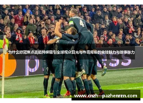 为什么欧冠焦点战能持续吸引全球观众目光与热情背后的竞技魅力与故事张力