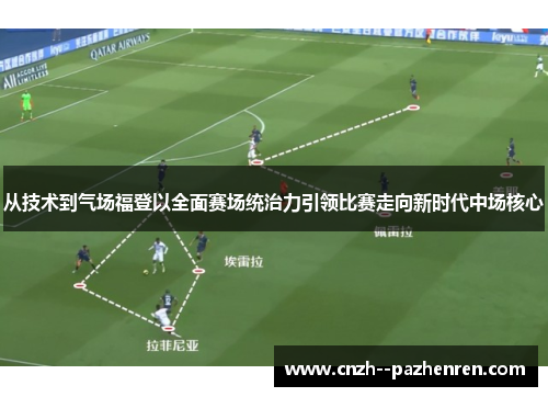 从技术到气场福登以全面赛场统治力引领比赛走向新时代中场核心 从技术到气场福登以全面赛场统治力引领比赛走向新时代中场核心