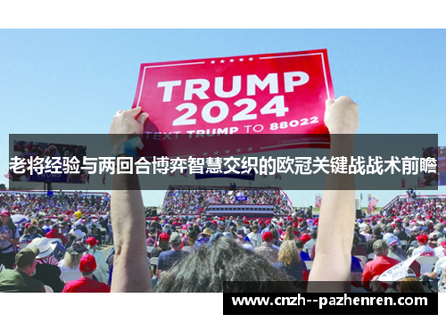 老将经验与两回合博弈智慧交织的欧冠关键战战术前瞻 老将经验与两回合博弈智慧交织的欧冠关键战战术前瞻