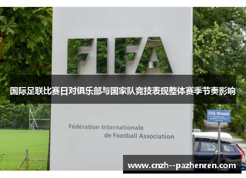 国际足联比赛日对俱乐部与国家队竞技表现整体赛季节奏影响