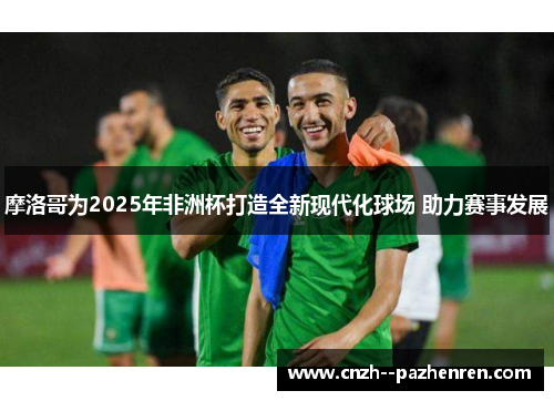 摩洛哥为2025年非洲杯打造全新现代化球场 助力赛事发展