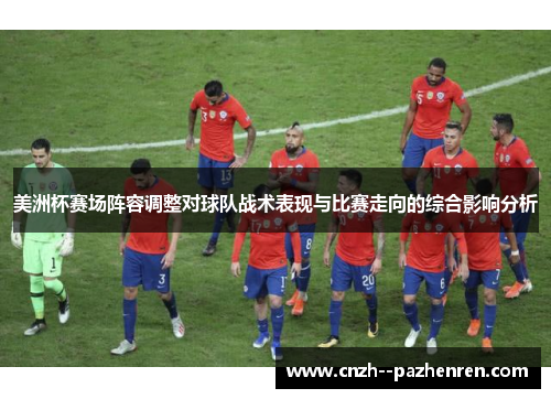 美洲杯赛场阵容调整对球队战术表现与比赛走向的综合影响分析
