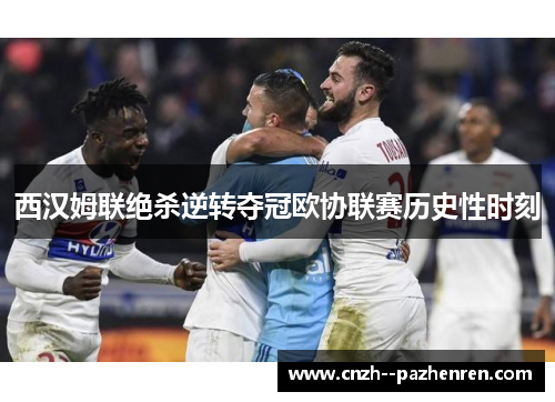 西汉姆联绝杀逆转夺冠欧协联赛历史性时刻