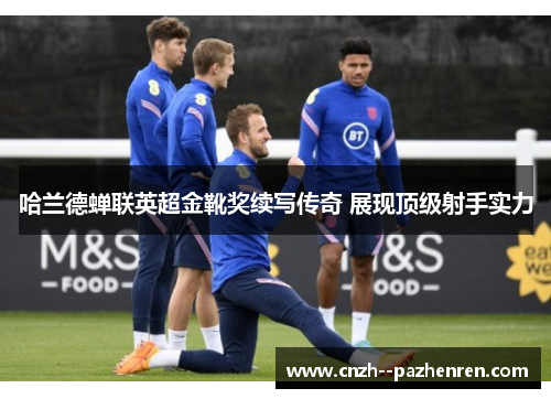 哈兰德蝉联英超金靴奖续写传奇 展现顶级射手实力
