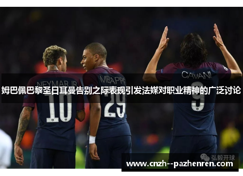 姆巴佩巴黎圣日耳曼告别之际表现引发法媒对职业精神的广泛讨论