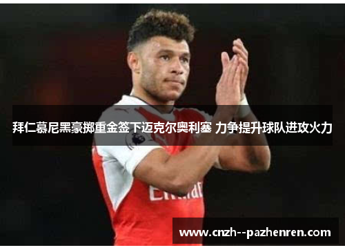 拜仁慕尼黑豪掷重金签下迈克尔奥利塞 力争提升球队进攻火力