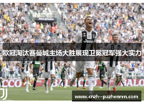 欧冠淘汰赛曼城主场大胜展现卫冕冠军强大实力