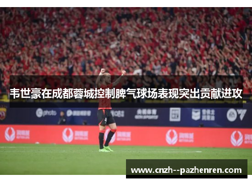 韦世豪在成都蓉城控制脾气球场表现突出贡献进攻