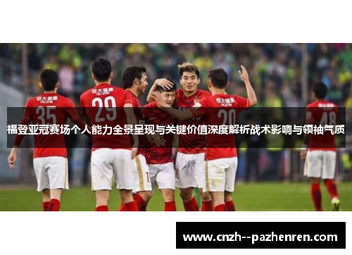 福登亚冠赛场个人能力全景呈现与关键价值深度解析战术影响与领袖气质
