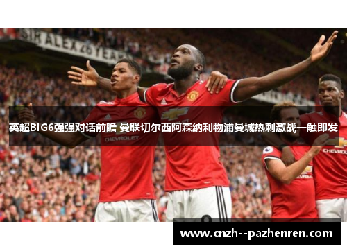 英超BIG6强强对话前瞻 曼联切尔西阿森纳利物浦曼城热刺激战一触即发