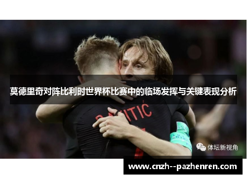 莫德里奇对阵比利时世界杯比赛中的临场发挥与关键表现分析 莫德里奇对阵比利时世界杯比赛中的临场发挥与关键表现分析