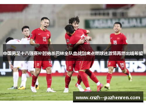 中国男足十八强赛补时绝杀巴林全队血战到底点燃球迷激情再燃出线希望