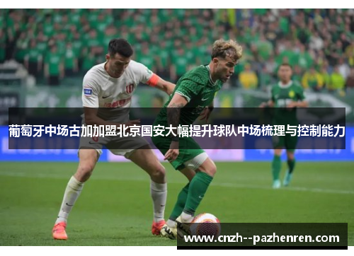 葡萄牙中场古加加盟北京国安大幅提升球队中场梳理与控制能力 葡萄牙中场古加加盟北京国安大幅提升球队中场梳理与控制能力