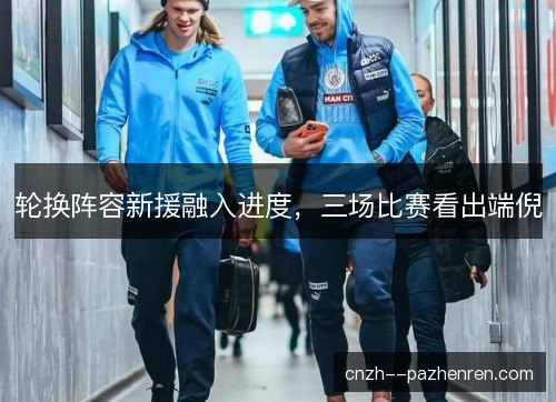 轮换阵容新援融入进度,三场比赛看出端倪 轮换阵容新援融入进度,三场比赛看出端倪